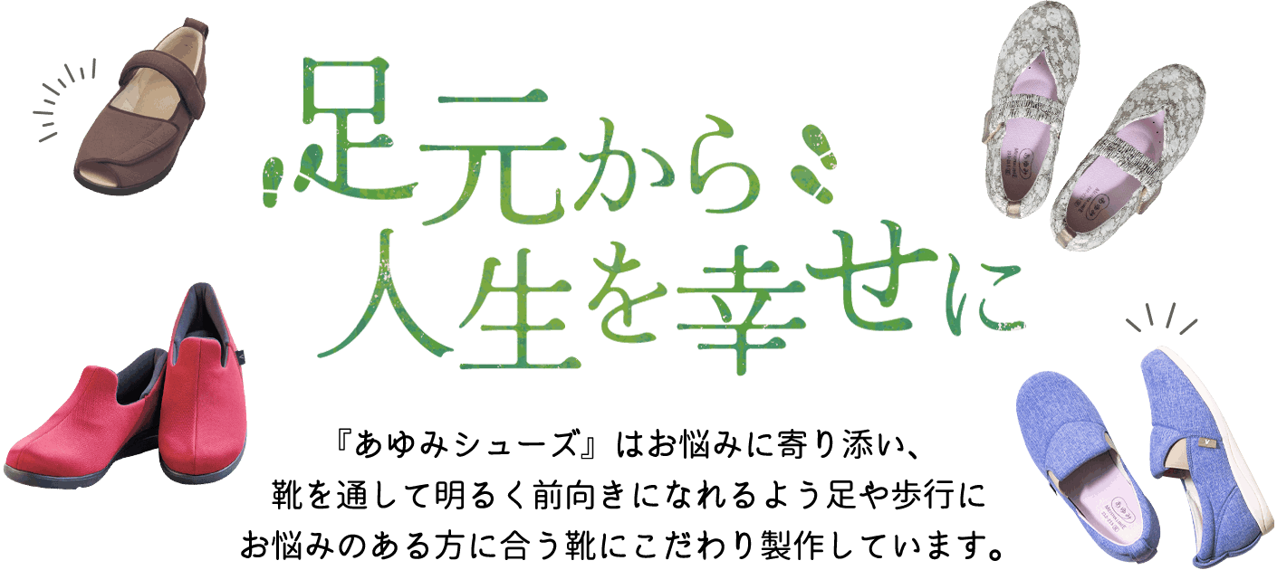 足元から人生を幸せに｜『あゆみシューズ』はお悩みに寄り添い、靴を通して明るく前向きになれるよう足や歩行にお悩みのある方に合う靴にこだわり製作しています。